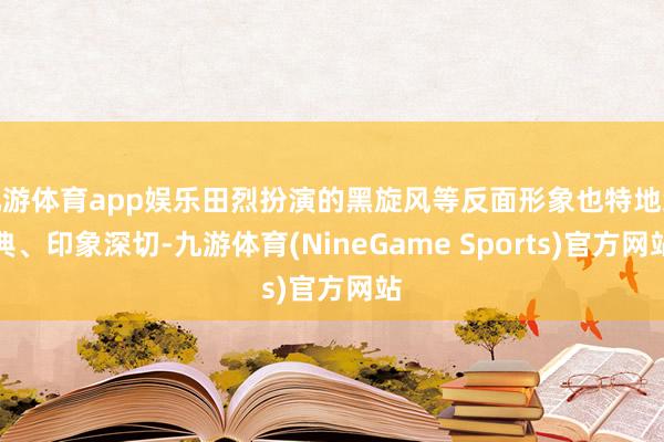 九游体育app娱乐田烈扮演的黑旋风等反面形象也特地经典、印象深切-九游体育(NineGame Sports)官方网站