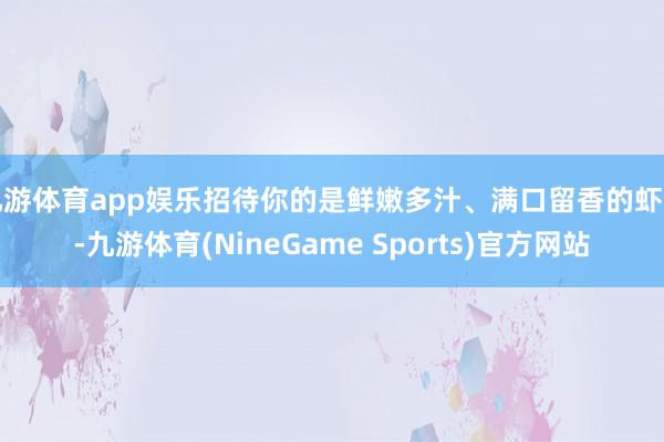 九游体育app娱乐招待你的是鲜嫩多汁、满口留香的虾肉-九游体育(NineGame Sports)官方网站