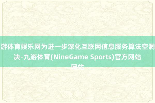 九游体育娱乐网为进一步深化互联网信息服务算法空洞解决-九游体育(NineGame Sports)官方网站