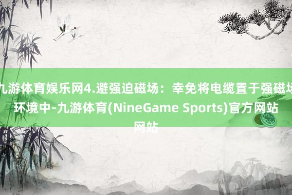 九游体育娱乐网　　4.避强迫磁场：幸免将电缆置于强磁场环境中-九游体育(NineGame Sports)官方网站