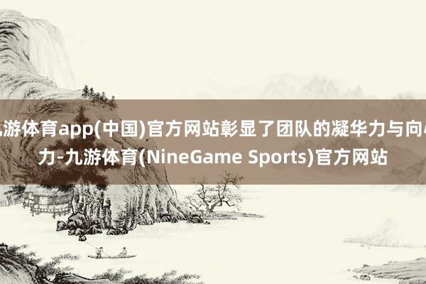 九游体育app(中国)官方网站彰显了团队的凝华力与向心力-九游体育(NineGame Sports)官方网站