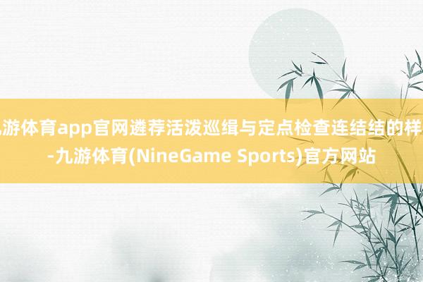 九游体育app官网遴荐活泼巡缉与定点检查连结结的样式-九游体育(NineGame Sports)官方网站