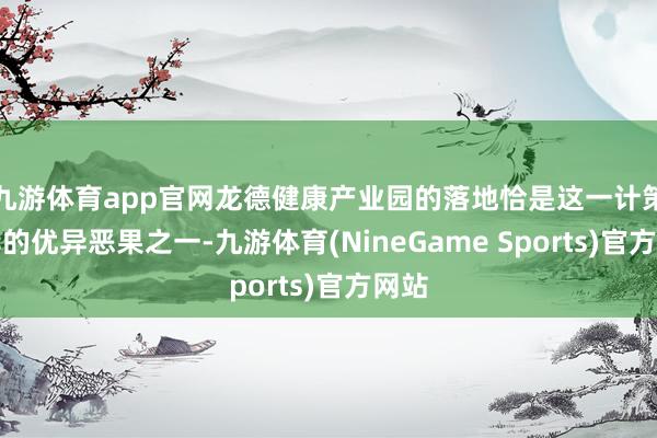 九游体育app官网龙德健康产业园的落地恰是这一计策已毕的优异恶果之一-九游体育(NineGame Sports)官方网站