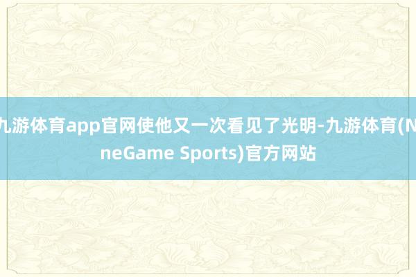 九游体育app官网使他又一次看见了光明-九游体育(NineGame Sports)官方网站