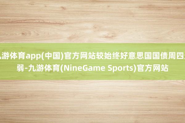 九游体育app(中国)官方网站较始终好意思国国债周四走弱-九游体育(NineGame Sports)官方网站