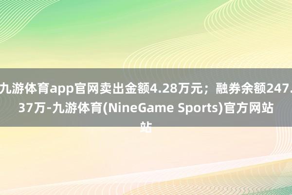 九游体育app官网卖出金额4.28万元；融券余额247.37万-九游体育(NineGame Sports)官方网站