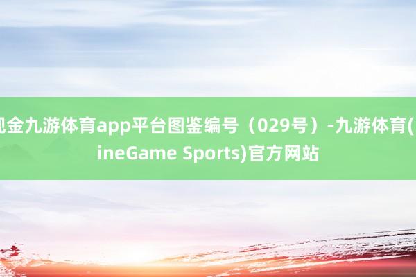 现金九游体育app平台图鉴编号（029号）-九游体育(NineGame Sports)官方网站
