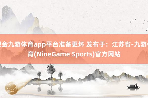 现金九游体育app平台准备更坏 发布于:江苏省-九游体育(NineGame Sports)官方网站