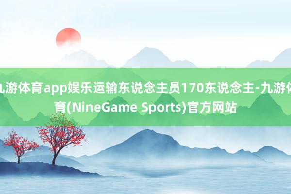 九游体育app娱乐运输东说念主员170东说念主-九游体育(NineGame Sports)官方网站