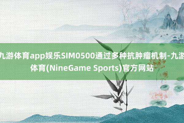 九游体育app娱乐SIM0500通过多种抗肿瘤机制-九游体育(NineGame Sports)官方网站