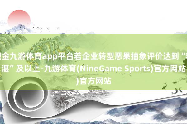 现金九游体育app平台若企业转型恶果抽象评价达到“精湛”及以上-九游体育(NineGame Sports)官方网站