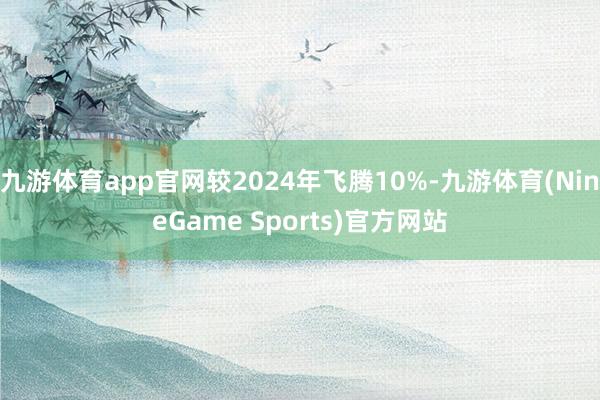 九游体育app官网较2024年飞腾10%-九游体育(NineGame Sports)官方网站