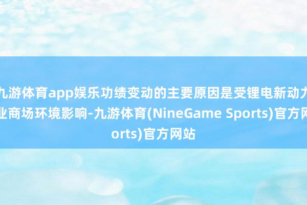 九游体育app娱乐功绩变动的主要原因是受锂电新动力行业商场环境影响-九游体育(NineGame Sports)官方网站