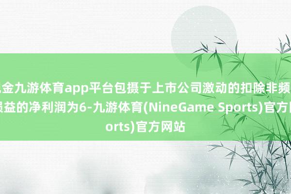现金九游体育app平台包摄于上市公司激动的扣除非频繁性损益的净利润为6-九游体育(NineGame Sports)官方网站