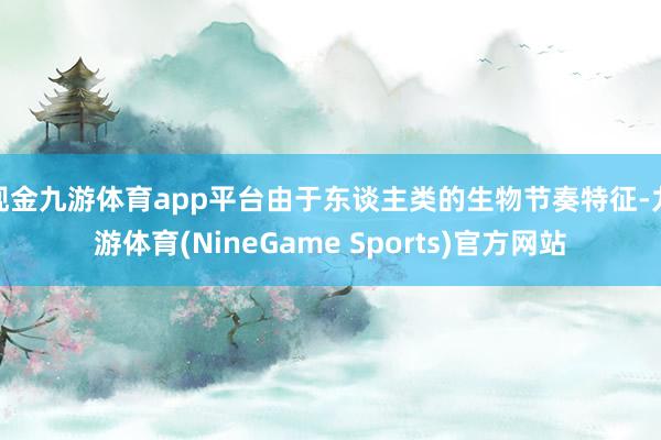 现金九游体育app平台由于东谈主类的生物节奏特征-九游体育(NineGame Sports)官方网站