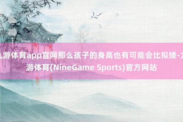 九游体育app官网那么孩子的身高也有可能会比拟矮-九游体育(NineGame Sports)官方网站