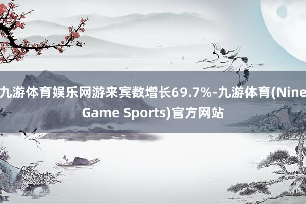 九游体育娱乐网游来宾数增长69.7%-九游体育(NineGame Sports)官方网站