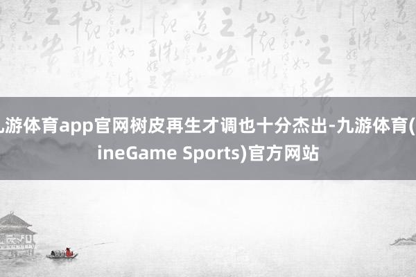 九游体育app官网树皮再生才调也十分杰出-九游体育(NineGame Sports)官方网站