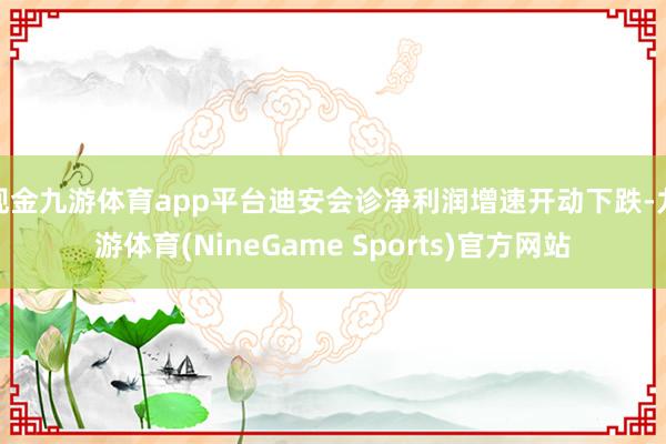 现金九游体育app平台迪安会诊净利润增速开动下跌-九游体育(NineGame Sports)官方网站
