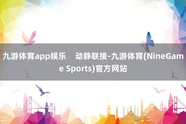 九游体育app娱乐    动静联接-九游体育(NineGame Sports)官方网站