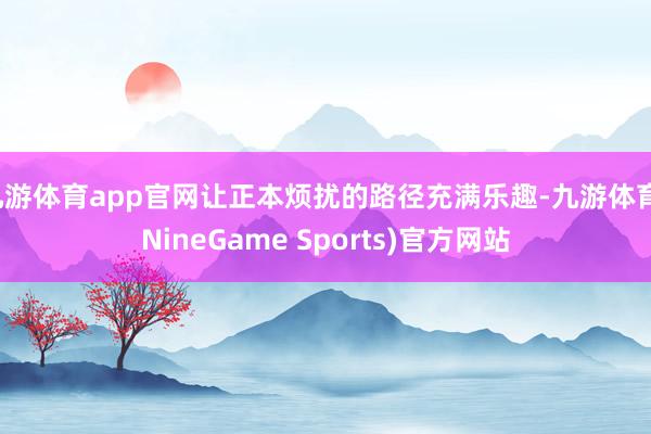 九游体育app官网让正本烦扰的路径充满乐趣-九游体育(NineGame Sports)官方网站
