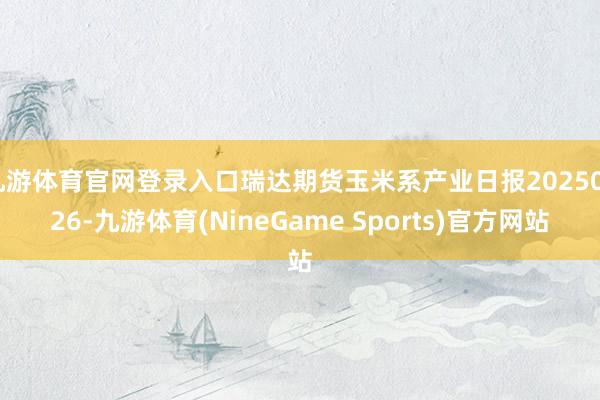 九游体育官网登录入口瑞达期货玉米系产业日报20250226-九游体育(NineGame Sports)官方网站