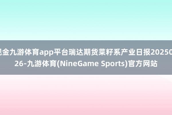 现金九游体育app平台瑞达期货菜籽系产业日报20250226-九游体育(NineGame Sports)官方网站