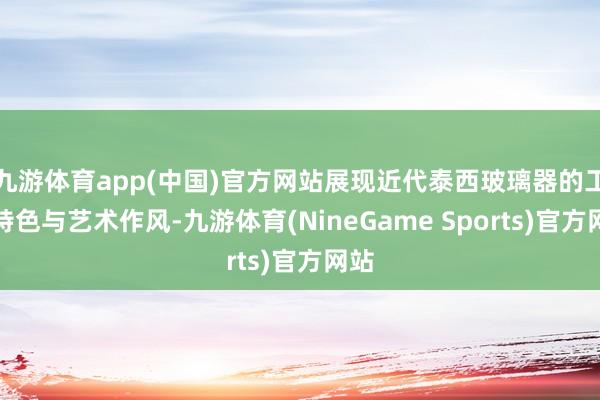九游体育app(中国)官方网站展现近代泰西玻璃器的工艺特色与艺术作风-九游体育(NineGame Sports)官方网站