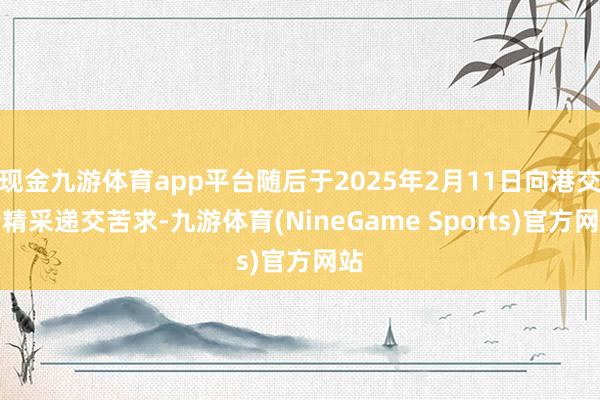 现金九游体育app平台随后于2025年2月11日向港交所精采递交苦求-九游体育(NineGame Sports)官方网站
