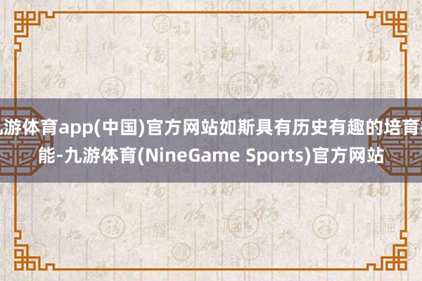 九游体育app(中国)官方网站如斯具有历史有趣的培育技能-九游体育(NineGame Sports)官方网站