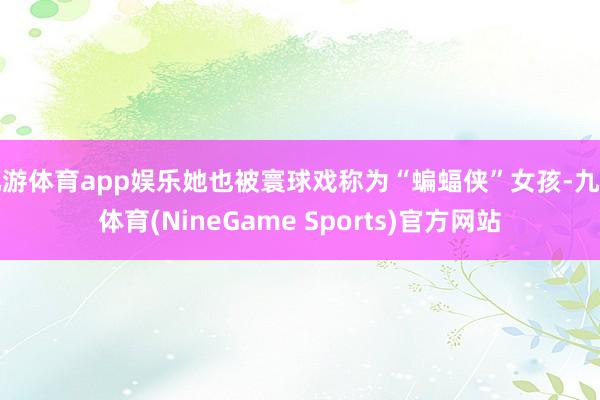 九游体育app娱乐她也被寰球戏称为“蝙蝠侠”女孩-九游体育(NineGame Sports)官方网站