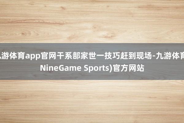 九游体育app官网干系部家世一技巧赶到现场-九游体育(NineGame Sports)官方网站