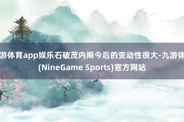 九游体育app娱乐石破茂内阁今后的变动性很大-九游体育(NineGame Sports)官方网站