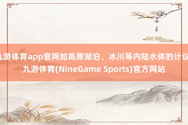 九游体育app官网如高原湖泊、冰川等内陆水体的计议-九游体育(NineGame Sports)官方网站