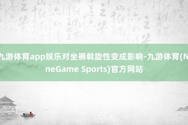 九游体育app娱乐对坐褥斡旋性变成影响-九游体育(NineGame Sports)官方网站
