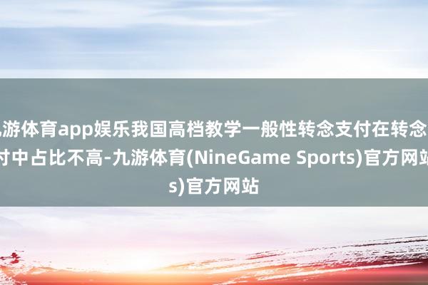 九游体育app娱乐我国高档教学一般性转念支付在转念支付中占比不高-九游体育(NineGame Sports)官方网站