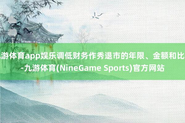 九游体育app娱乐调低财务作秀退市的年限、金额和比例-九游体育(NineGame Sports)官方网站