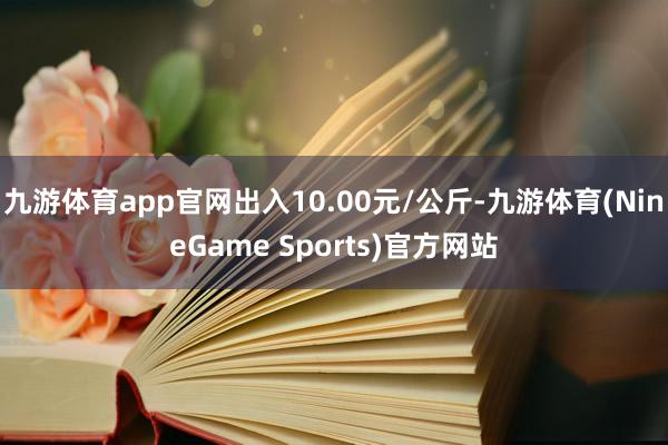 九游体育app官网出入10.00元/公斤-九游体育(NineGame Sports)官方网站