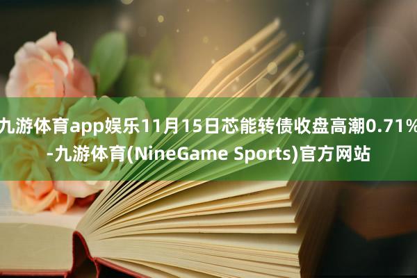 九游体育app娱乐11月15日芯能转债收盘高潮0.71%-九游体育(NineGame Sports)官方网站