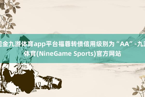 现金九游体育app平台福蓉转债信用级别为“AA”-九游体育(NineGame Sports)官方网站