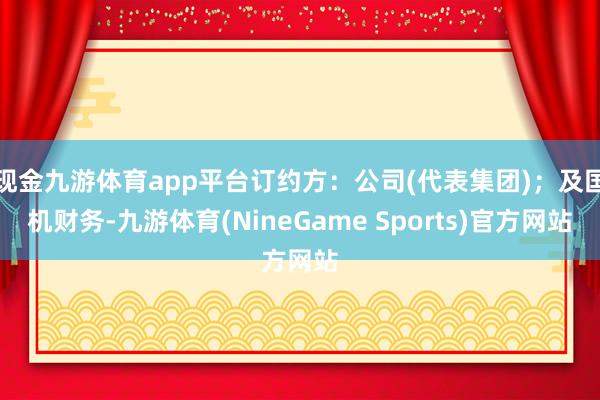 现金九游体育app平台订约方：公司(代表集团)；及国机财务-九游体育(NineGame Sports)官方网站