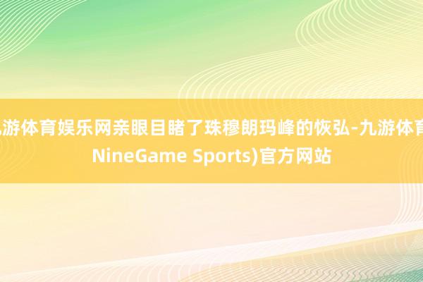 九游体育娱乐网亲眼目睹了珠穆朗玛峰的恢弘-九游体育(NineGame Sports)官方网站