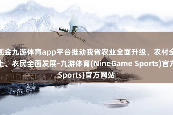 现金九游体育app平台推动我省农业全面升级、农村全面向上、农民全面发展-九游体育(NineGame Sports)官方网站