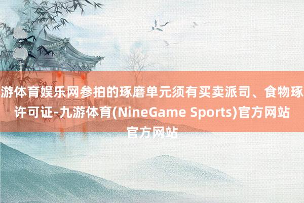 九游体育娱乐网参拍的琢磨单元须有买卖派司、食物琢磨许可证-九游体育(NineGame Sports)官方网站