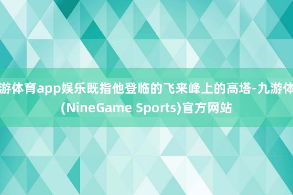九游体育app娱乐既指他登临的飞来峰上的高塔-九游体育(NineGame Sports)官方网站
