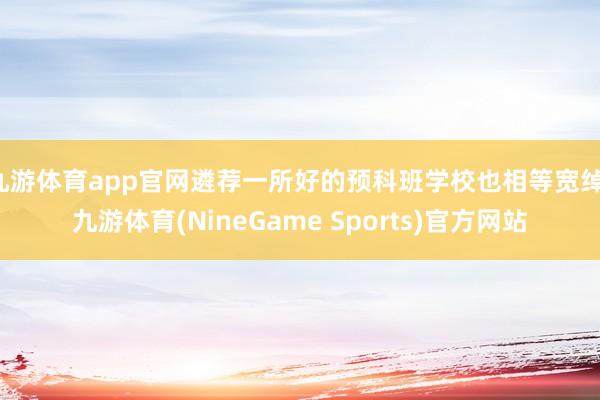 九游体育app官网遴荐一所好的预科班学校也相等宽绰-九游体育(NineGame Sports)官方网站