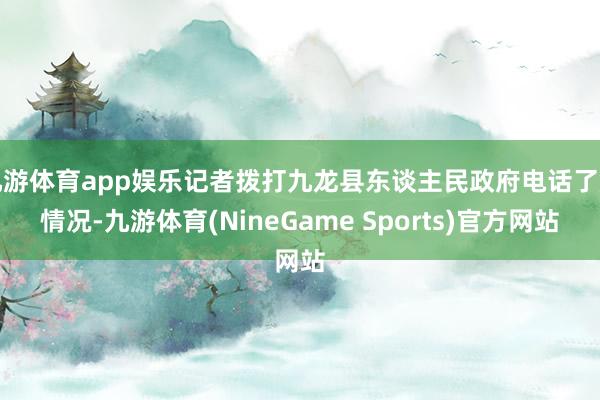 九游体育app娱乐记者拨打九龙县东谈主民政府电话了解情况-九游体育(NineGame Sports)官方网站