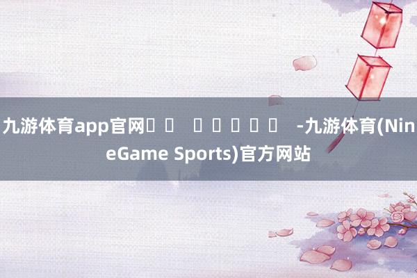 九游体育app官网		  					  -九游体育(NineGame Sports)官方网站
