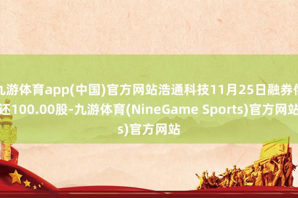 九游体育app(中国)官方网站浩通科技11月25日融券偿还100.00股-九游体育(NineGame Sports)官方网站