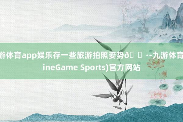 九游体育app娱乐存一些旅游拍照姿势📷-九游体育(NineGame Sports)官方网站